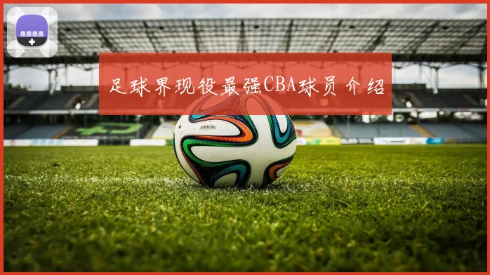 足球界现役最强CBA球员介绍