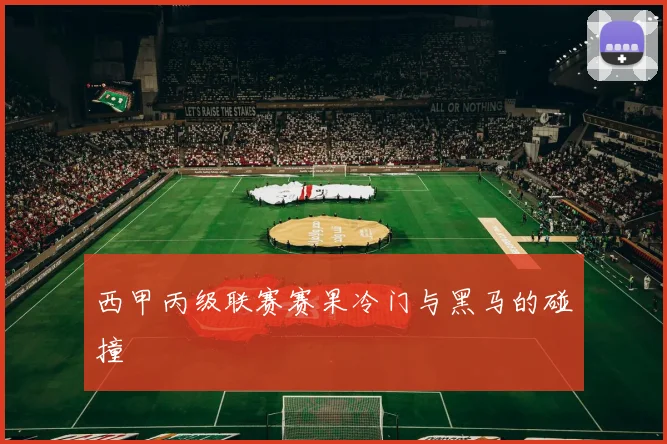 西甲丙级联赛赛果冷门与黑马的碰撞