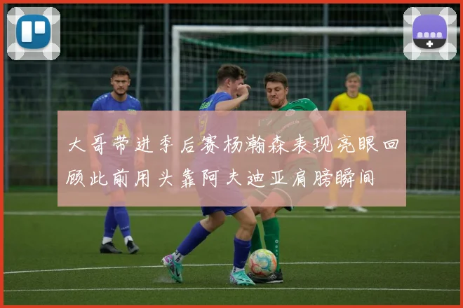 大哥带进季后赛杨瀚森表现亮眼回顾此前用头靠阿夫迪亚肩膀瞬间