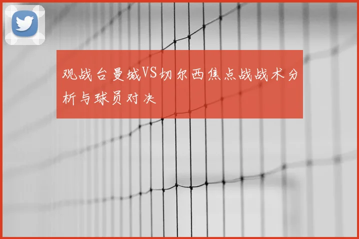 观战台曼城VS切尔西焦点战战术分析与球员对决