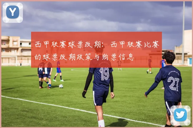 西甲联赛球票改期:西甲联赛比赛的球票改期政策与购票信息