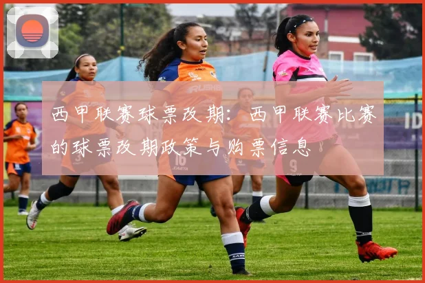 西甲联赛球票改期:西甲联赛比赛的球票改期政策与购票信息