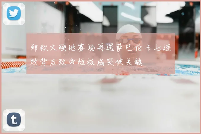 郑钦文硬地赛场再遇萨巴伦卡七连败背后致命短板成突破关键