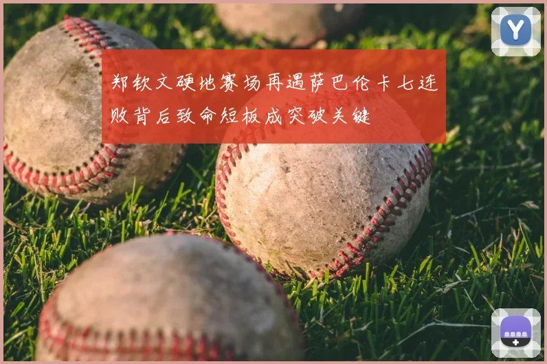 郑钦文硬地赛场再遇萨巴伦卡七连败背后致命短板成突破关键